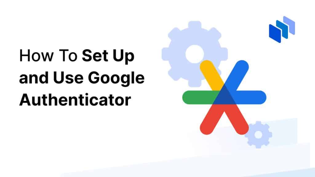 How To Set up and Use Google Authenticator – A Complete Guide